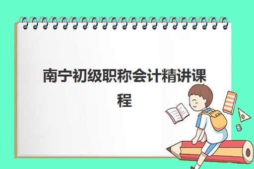 南宁初级职称会计精讲课程辅导班哪个比较好一点？2025年高口碑机构测评与选择全指南