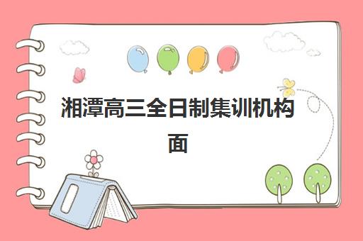 湘潭高三全日制集训机构面试培训机构哪家好？2023年最新排名解析、择校指南与成功案例全攻略