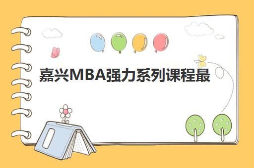 嘉兴MBA强力系列课程最好辅导学校排名如何选?2025年五大高通过率机构深度剖析与择校指南 嘉兴MBA强力系列课程最好辅导学校排名如何选?2025年五大高通过率机构深度剖析与择校指南