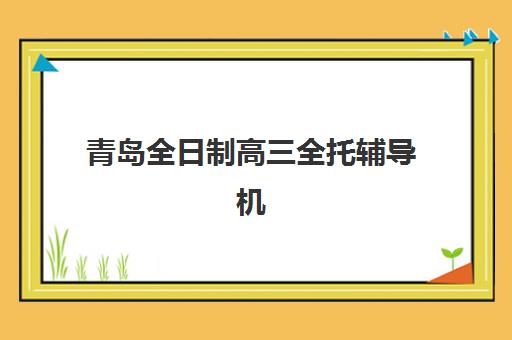 青岛全日制高三全托辅导机构最新排行榜如何科学利用？2025年权威数据解读与高效择校全指南