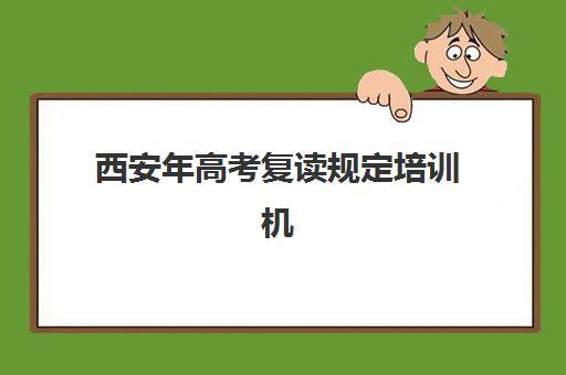 西安年高考复读规定培训机构有哪些地方好？2025年政策解读与十佳机构推荐