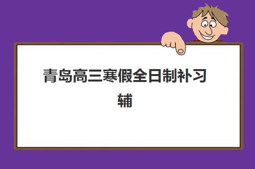 青岛高三寒假全日制补习辅导班哪个比较好一点？黄岛区机构实力对比与择校全指南