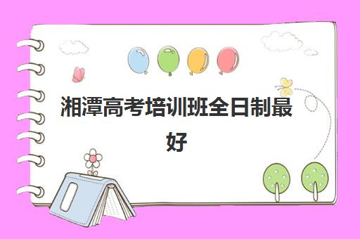 湘潭高考培训班全日制最好的培训机构排名如何查询？2025年最新榜单与择校全攻略