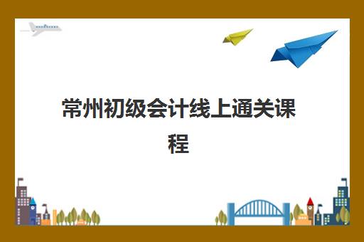 常州初级会计线上通关课程最容易的大学有哪些？2025年最新推荐榜单与选课全指南