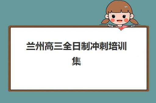 兰州高三全日制冲刺培训集训营哪家口碑好？2025年最新权威排名解析与高性价比择校实战全指南