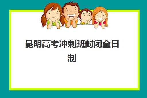 昆明高考冲刺班封闭全日制封闭式集训营有哪些地方？2025年最新权威排名前十与科学择校全攻略