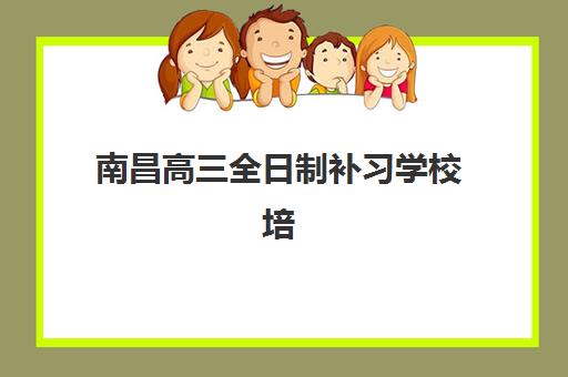 南昌高三全日制补习学校培训机构有哪些地方如何科学选择？2025年最新分布图、择校策略与成功案例全解析