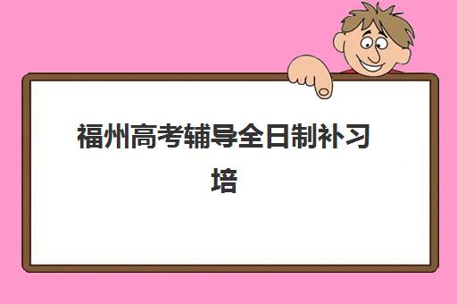 福州高考辅导全日制补习培训机构有哪些地方好？2025年最新权威排名、各校特色解析与科学择校全指南