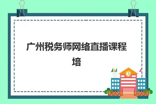 广州税务师网络直播课程培训机构寄宿基地电话如何查询？2025年权威机构联系方式、课程特色与寄宿服务全攻略