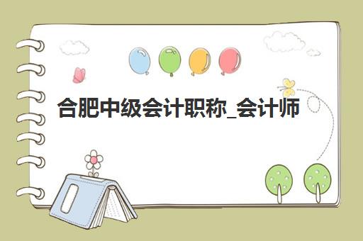 合肥中级会计职称_会计师培训课程2025年报名时间如何查询？最新时间表、报名流程与备考指南全解析