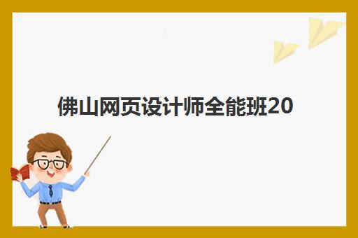 佛山网页设计师全能班2025培训机构前十名如何选择？最新权威排名与科学择校全指南