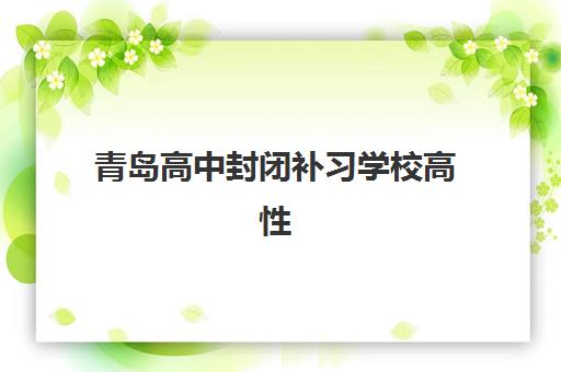 青岛高中封闭补习学校高性价比公办机构TOP5如何选择？2023年最新排名、费用解析与择校指南