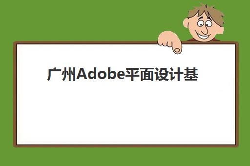 广州Adobe平面设计基础课程培训机构哪个比较好？2025年最新权威排名、择校标准与成功案例深度解析