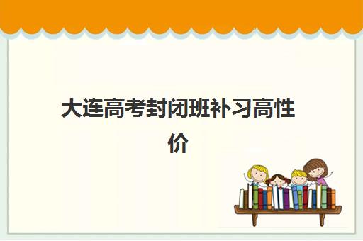大连高考封闭班补习高性价比公办机构TOP5如何选择？2025年最新排名榜单与科学择校全攻略