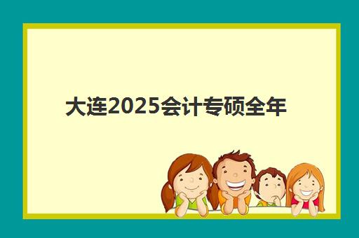大连2025会计专硕全年集训营哪个比较好？最新排名详情、择校指南与备考全攻略