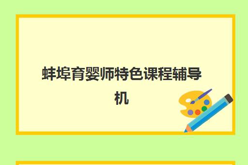 蚌埠育婴师特色课程辅导机构排名榜最新如何查询？2025年权威榜单、择校指南与成功案例全解析