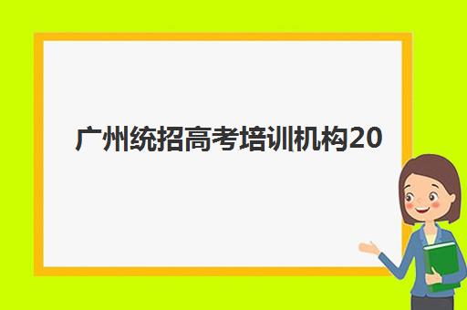 广州统招高考培训机构2025辅导班哪儿最好？最新权威排名与个性化择校全攻略
