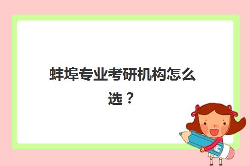 蚌埠专业考研机构怎么选？2025年十大培训机构综合对比与择校指南
