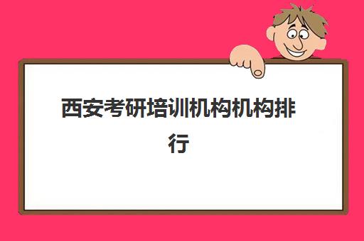 西安考研培训机构机构排行榜前十名如何选择最科学？2025年权威榜单、择校指南与成功案例解析