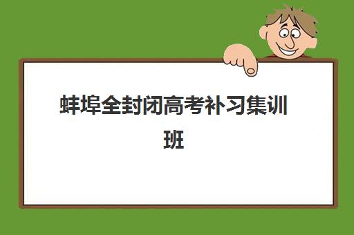 蚌埠全封闭高考补习集训班哪个好一点？2025年最新排名、择校指南与成功案例解析