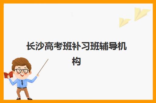 长沙高考班补习班辅导机构排行榜有哪些？2025年最新权威排名、择校技巧与避坑指南全解析