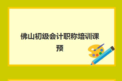 佛山初级会计职称培训课预报名费用多少钱？2025年收费标准、性价比分析与择校指南全解析