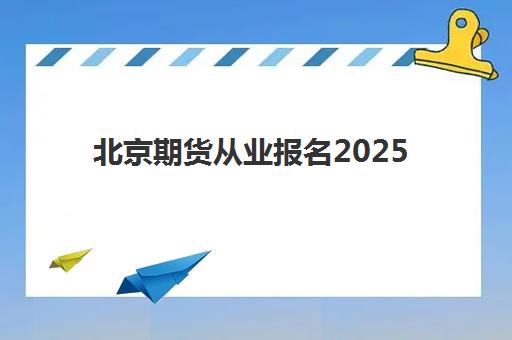 北京期货从业报名2025报名时间如何规划？最新时间表、报名流程与备考指南全解析