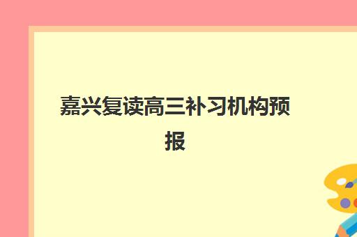 嘉兴复读高三补习机构预报名考点有哪些学校？2025年最新安排与高性价比择校全攻略