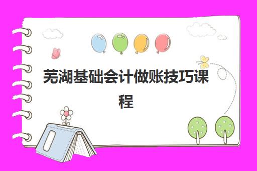 芜湖基础会计做账技巧课程报名时间及流程安排如何查询？2023年最新时间表、报名步骤与注意事项全解析