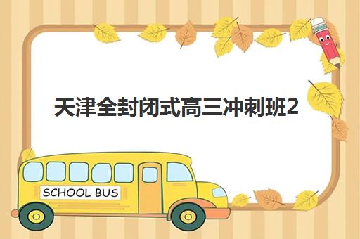 天津全封闭式高三冲刺班2025辅导班哪儿最好？最新排名榜单、择校指南与成功案例解析