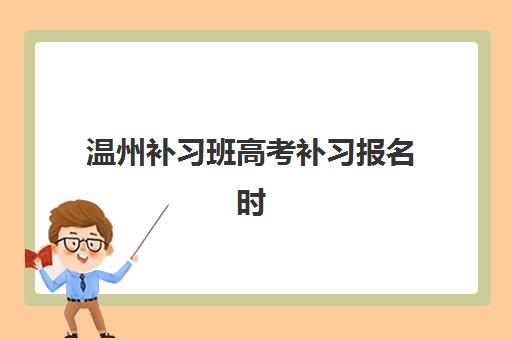 温州补习班高考补习报名时间及流程安排表如何查询？2025年最新时间节点与报名全攻略详解