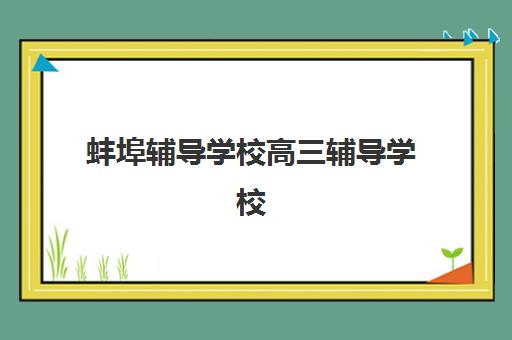 蚌埠辅导学校高三辅导学校有哪些学校？2025年最新权威排名、择校指南与高性价比机构推荐全攻略