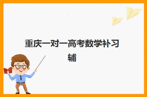 重庆一对一高考数学补习辅导班有哪些机构好？2025年最新Top5权威排名、师资课程对比与科学择校全指南