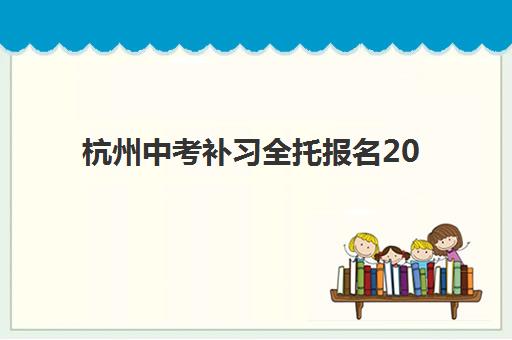 杭州中考补习全托报名2025报名时间表如何查询？最新时间安排、查询步骤与备考规划全指南