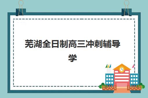 芜湖全日制高三冲刺辅导学校报名确认时间表在哪看？2025-2026学年最新查询指南与时间节点全解析