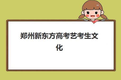 郑州新东方高考艺考生文化课辅导补习机构费用多少钱？2025年收费标准全方位解析与高性价比选班实战完全指南
