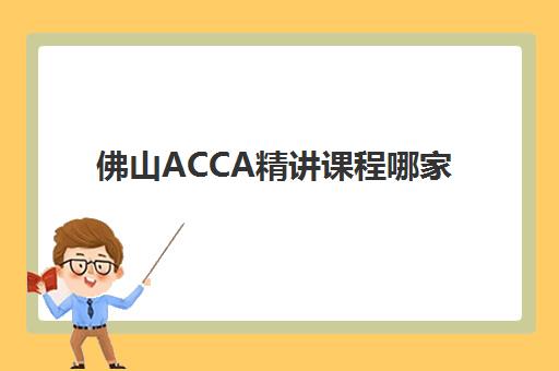 佛山ACCA精讲课程哪家好？2025年用户满意度报告与机构选择全攻略