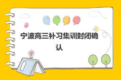 宁波高三补习集训封闭确认现场确认时间安排，重要时间节点与材料准备全攻略