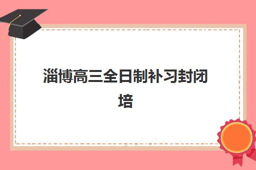 淄博高三全日制补习封闭培训机构费用多少？2025年最新收费标准、性价比分析与择校全指南
