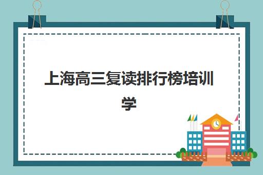 上海高三复读排行榜培训学校排名榜前十名如何参考？2025年最新权威榜单与择校全攻略