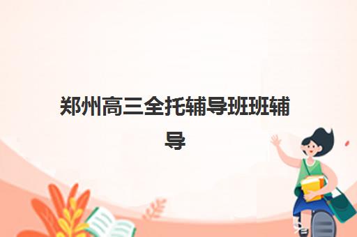 郑州高三全托辅导班班辅导机构排行榜最新如何查询？2025年权威榜单、择校标准与成功案例全解析