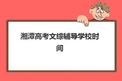 湘潭高考文综辅导学校时间2025年公布了吗？招生日程、报名流程与优质机构选择全指南
