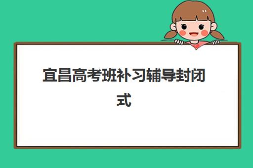 宜昌高考班补习辅导封闭式集训营有哪些可选？2025年最新排名前十、择校标准与成功案例深度解析
