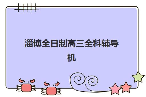 淄博全日制高三全科辅导机构哪家强？2025年最新权威排名解析、择校标准与避坑全指南