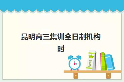 昆明高三集训全日制机构时间2025年考试时间如何规划？最新时间表、机构作息与高效备考指南全解析