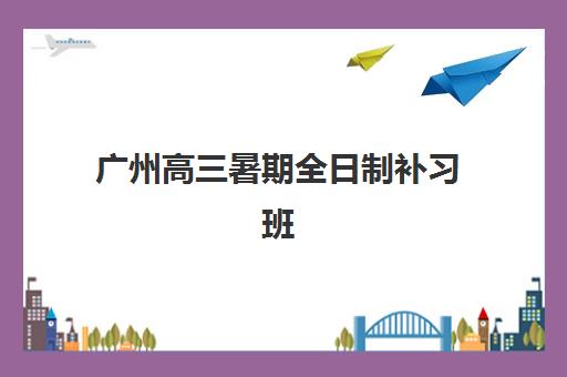 广州高三暑期全日制补习班辅导机构哪家强些啊？2025年最新权威Top10榜单、择校策略与成功案例全解析
