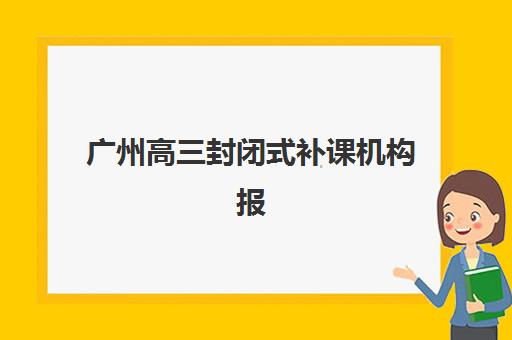 广州高三封闭式补课机构报名费多少钱？2025年最新价格对比与择校指南