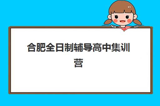 合肥全日制辅导高中集训营排名榜单最新如何查询？2025年权威Top10机构深度解析、择校技巧与避坑全攻略