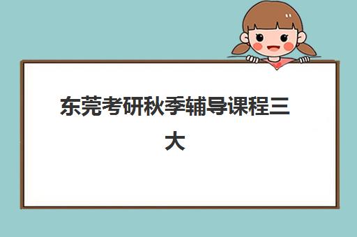 东莞考研秋季辅导课程三大公办机构特色对比如何选择？2025年最新课程设置、师资力量与科学择校全指南