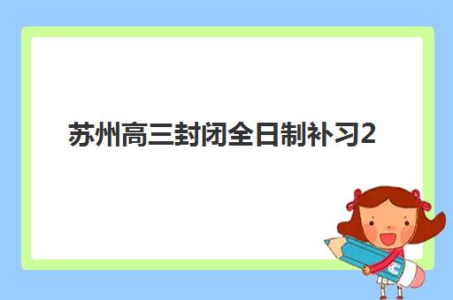 苏州高三封闭全日制补习2025年报名情况如何？最新数据与择校全攻略